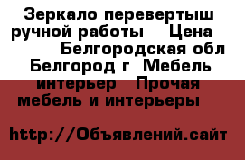 Зеркало перевертыш ручной работы. › Цена ­ 4 000 - Белгородская обл., Белгород г. Мебель, интерьер » Прочая мебель и интерьеры   